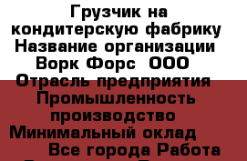 Грузчик на кондитерскую фабрику › Название организации ­ Ворк Форс, ООО › Отрасль предприятия ­ Промышленность, производство › Минимальный оклад ­ 27 000 - Все города Работа » Вакансии   . Тверская обл.,Нелидово г.